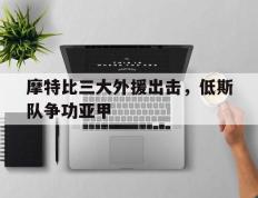 摩特比三大外援出击，低斯队争功亚甲