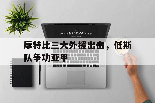摩特比三大外援出击，低斯队争功亚甲